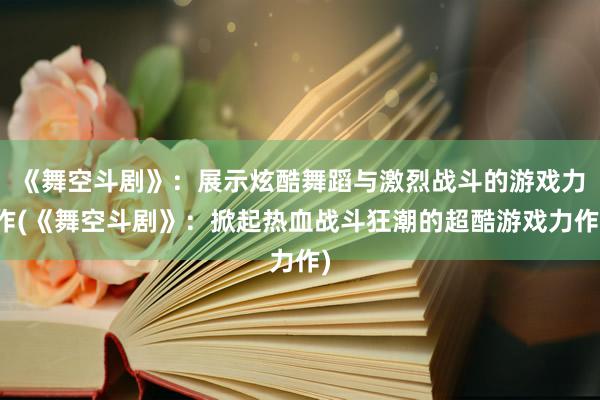 《舞空斗剧》：展示炫酷舞蹈与激烈战斗的游戏力作(《舞空斗剧》：掀起热血战斗狂潮的超酷游戏力作)