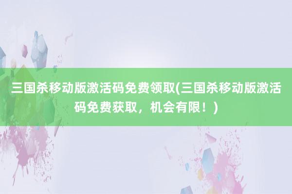 三国杀移动版激活码免费领取(三国杀移动版激活码免费获取，机会有限！)